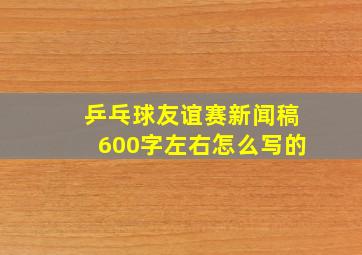 乒乓球友谊赛新闻稿600字左右怎么写的