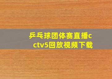 乒乓球团体赛直播cctv5回放视频下载