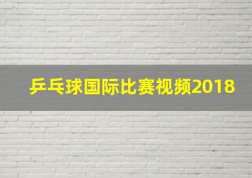 乒乓球国际比赛视频2018