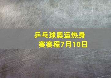 乒乓球奥运热身赛赛程7月10日