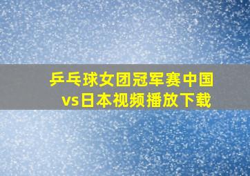 乒乓球女团冠军赛中国vs日本视频播放下载