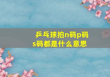 乒乓球拍n码p码s码都是什么意思