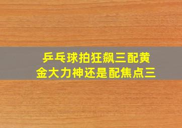 乒乓球拍狂飙三配黄金大力神还是配焦点三