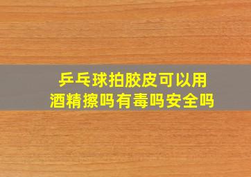 乒乓球拍胶皮可以用酒精擦吗有毒吗安全吗