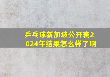 乒乓球新加坡公开赛2024年结果怎么样了啊