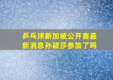 乒乓球新加坡公开赛最新消息孙颖莎参加了吗