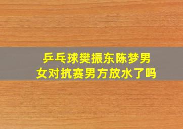 乒乓球樊振东陈梦男女对抗赛男方放水了吗