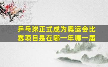 乒乓球正式成为奥运会比赛项目是在哪一年哪一届