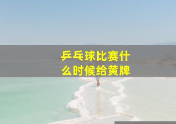 乒乓球比赛什么时候给黄牌