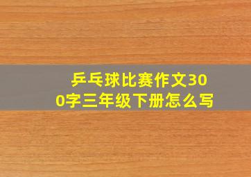 乒乓球比赛作文300字三年级下册怎么写