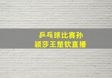 乒乓球比赛孙颖莎王楚钦直播