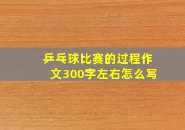 乒乓球比赛的过程作文300字左右怎么写