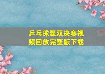 乒乓球混双决赛视频回放完整版下载