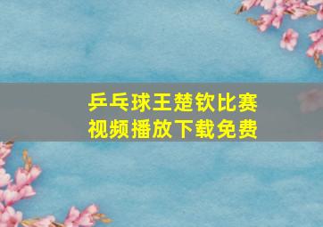 乒乓球王楚钦比赛视频播放下载免费