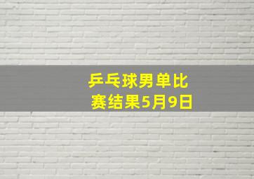 乒乓球男单比赛结果5月9日