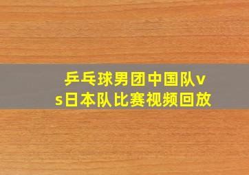 乒乓球男团中国队vs日本队比赛视频回放