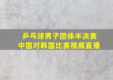 乒乓球男子团体半决赛中国对韩国比赛视频直播