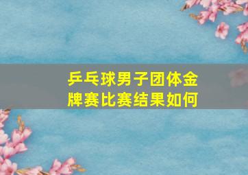 乒乓球男子团体金牌赛比赛结果如何