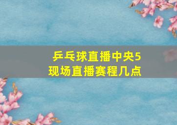 乒乓球直播中央5现场直播赛程几点