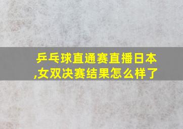 乒乓球直通赛直播日本,女双决赛结果怎么样了