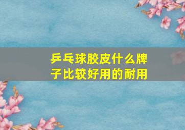 乒乓球胶皮什么牌子比较好用的耐用