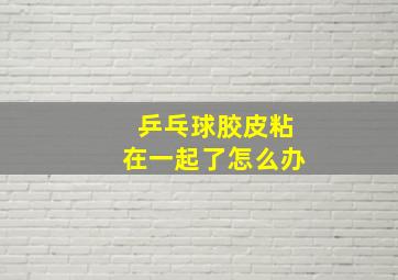 乒乓球胶皮粘在一起了怎么办