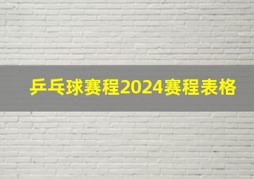 乒乓球赛程2024赛程表格