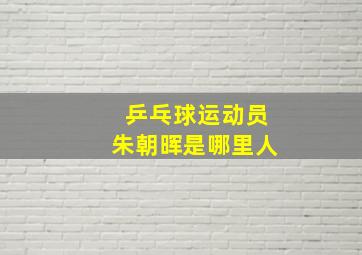 乒乓球运动员朱朝晖是哪里人