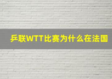 乒联WTT比赛为什么在法国