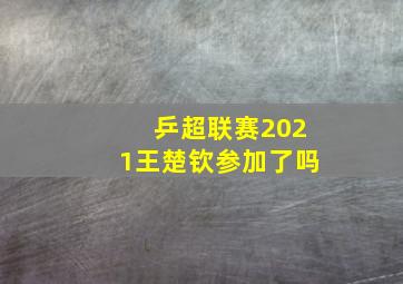 乒超联赛2021王楚钦参加了吗