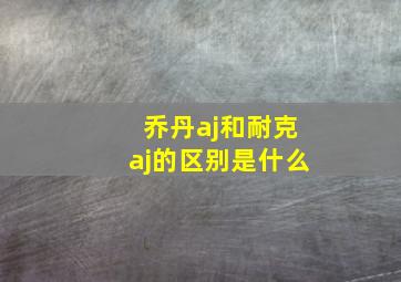 乔丹aj和耐克aj的区别是什么