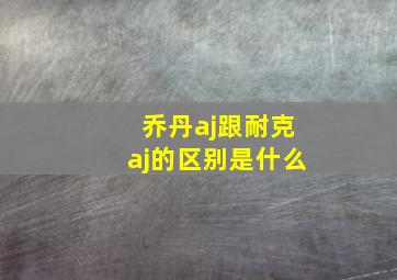 乔丹aj跟耐克aj的区别是什么