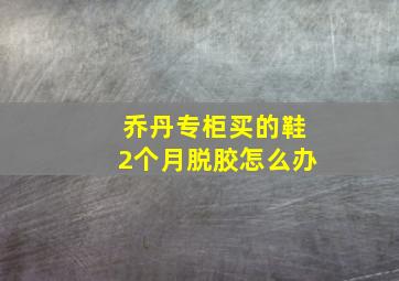 乔丹专柜买的鞋2个月脱胶怎么办