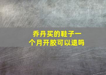 乔丹买的鞋子一个月开胶可以退吗