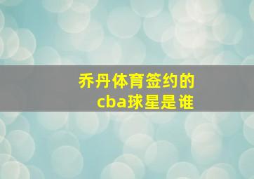 乔丹体育签约的cba球星是谁