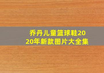 乔丹儿童篮球鞋2020年新款图片大全集