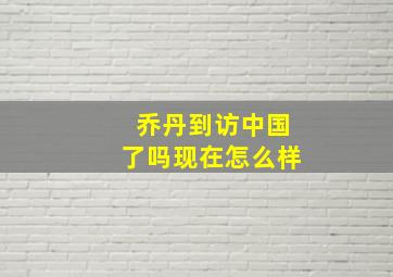 乔丹到访中国了吗现在怎么样