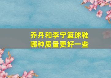 乔丹和李宁篮球鞋哪种质量更好一些