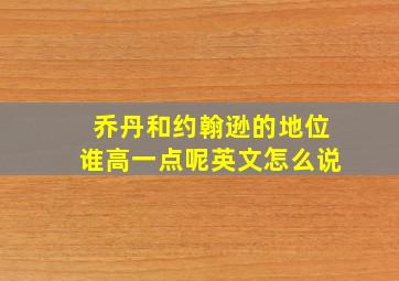 乔丹和约翰逊的地位谁高一点呢英文怎么说