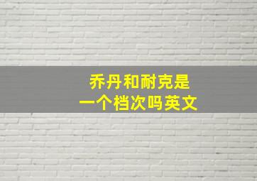 乔丹和耐克是一个档次吗英文