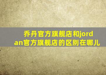 乔丹官方旗舰店和jordan官方旗舰店的区别在哪儿