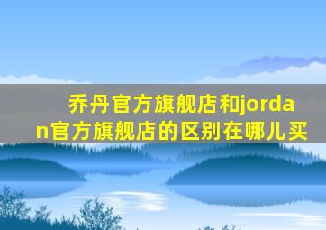 乔丹官方旗舰店和jordan官方旗舰店的区别在哪儿买