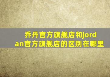 乔丹官方旗舰店和jordan官方旗舰店的区别在哪里