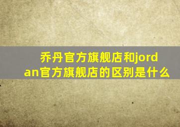 乔丹官方旗舰店和jordan官方旗舰店的区别是什么