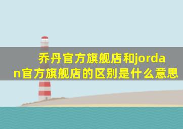 乔丹官方旗舰店和jordan官方旗舰店的区别是什么意思