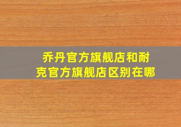 乔丹官方旗舰店和耐克官方旗舰店区别在哪