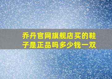 乔丹官网旗舰店买的鞋子是正品吗多少钱一双