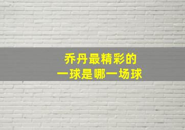 乔丹最精彩的一球是哪一场球