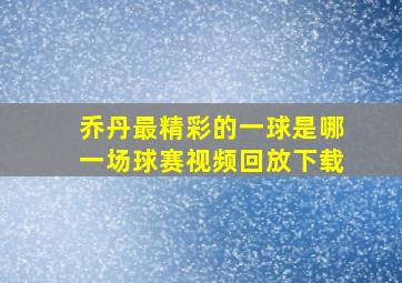 乔丹最精彩的一球是哪一场球赛视频回放下载