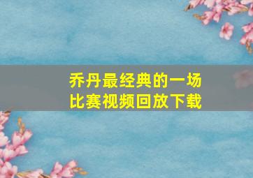 乔丹最经典的一场比赛视频回放下载